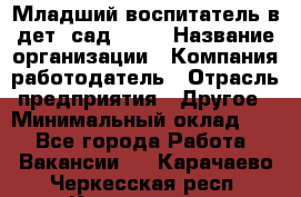 Младший воспитатель в дет. сад N113 › Название организации ­ Компания-работодатель › Отрасль предприятия ­ Другое › Минимальный оклад ­ 1 - Все города Работа » Вакансии   . Карачаево-Черкесская респ.,Карачаевск г.